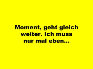 Moment, geht gleich weiter. Ich muss nur mal eben… 