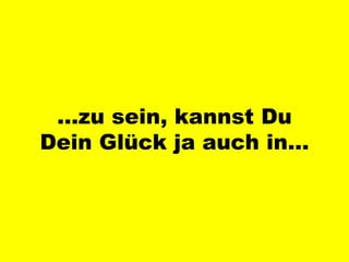 … zu sein, kannst Du Dein Glück ja auch in… 