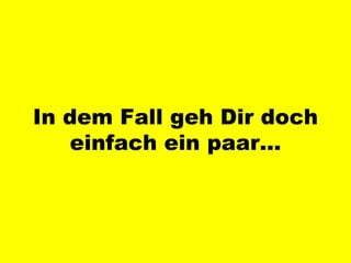 In dem Fall geh Dir doch einfach ein paar… 