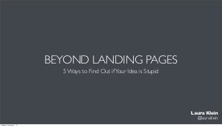 BEYOND LANDING PAGES
5 Ways to Find Out if Your Idea is Stupid

Laura Klein
@lauraklein
Saturday, December 7, 13

 