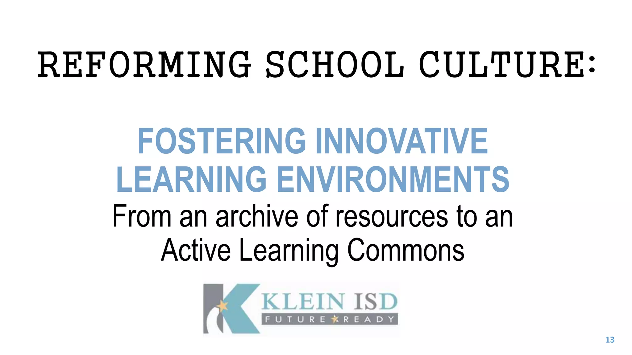 REFORMING SCHOOL CULTURE:
FOSTERING INNOVATIVE
LEARNING ENVIRONMENTS
From an archive of resources to an
Active Learning Commons
13
 