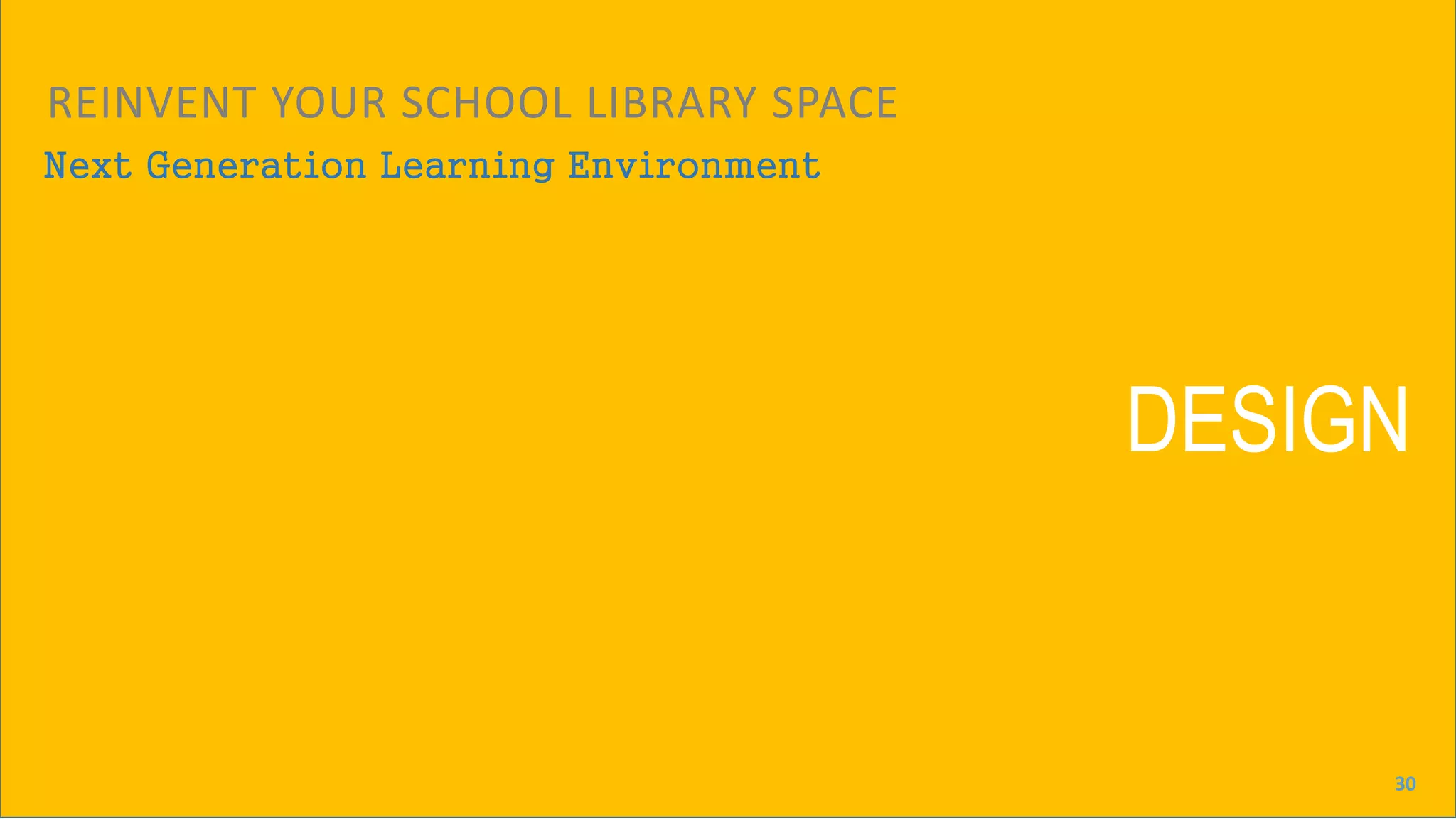 DESIGN
Next Generation Learning Environment
REINVENT YOUR SCHOOL LIBRARY SPACE
30
 