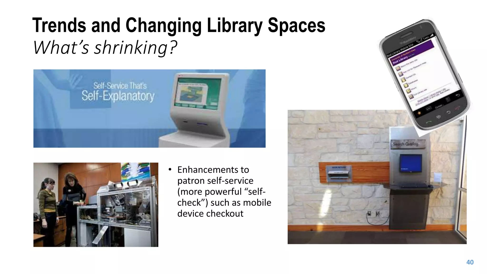 Trends and Changing Library Spaces
What’s shrinking?
• Enhancements to
patron self-service
(more powerful “self-
check”) such as mobile
device checkout
40
 