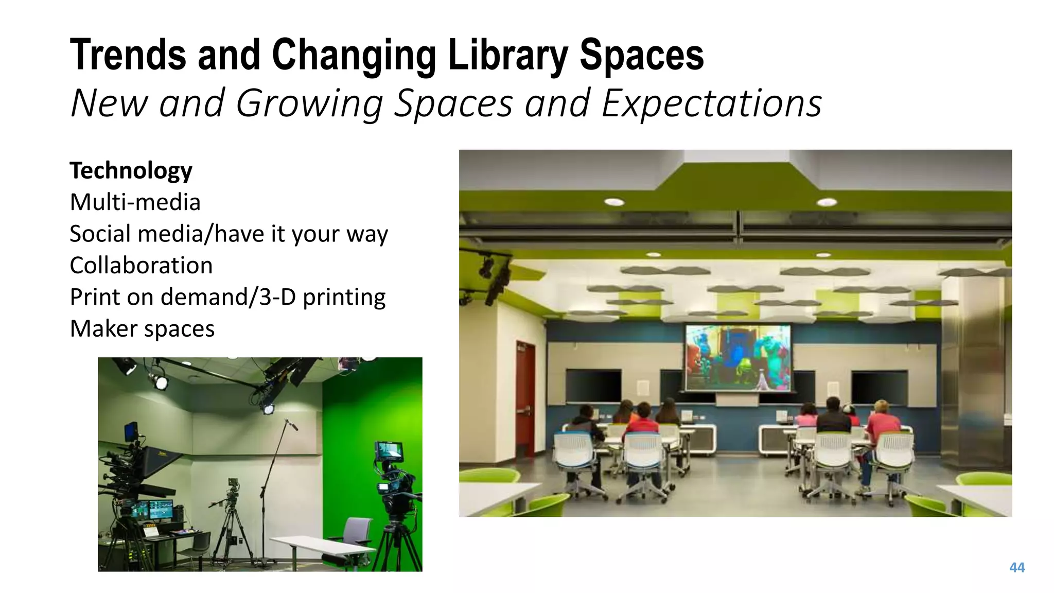 Technology
Multi-media
Social media/have it your way
Collaboration
Print on demand/3-D printing
Maker spaces
Trends and Changing Library Spaces
New and Growing Spaces and Expectations
44
 