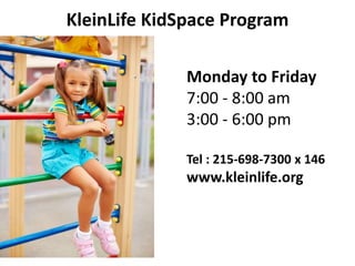KleinLife KidSpace Program
Monday to Friday
7:00 - 8:00 am
3:00 - 6:00 pm
Tel : 215-698-7300 x 146
www.kleinlife.org
 