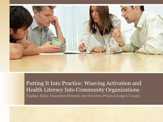 Putting It Into Practice: Weaving Activation and
Health Literacy Into Community Organizations
Daphne Klein, Executive Director, On Our Own Prince George's County
 