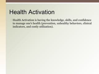 ◻Health Activation is having the knowledge, skills, and confidence
to manage one's health (prevention, unhealthy behaviors, clinical
indicators, and costly utilization).
Health Activation
 