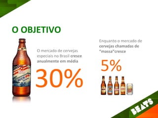 O OBJETIVO
                                  Enquanto o mercado de
                                  cervejas chamadas de
     O mercado de cervejas        “massa”cresce
     especiais no Brasil cresce
     anualmente em média
                                  5%
    30%
 