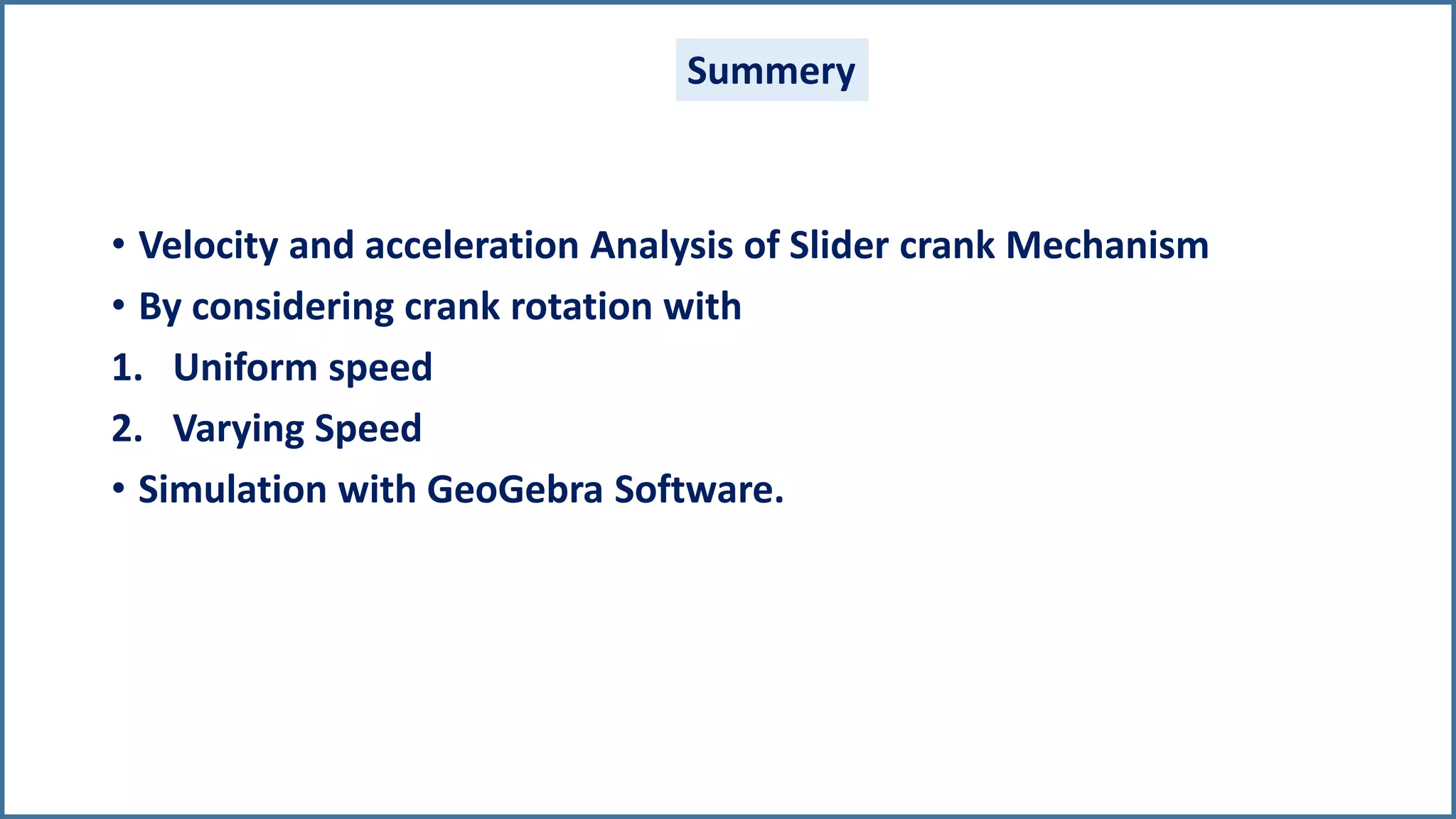 • Velocity and acceleration Analysis of Slider crank Mechanism
• By considering crank rotation with
1. Uniform speed
2. Varying Speed
• Simulation with GeoGebra Software.
Summery
 