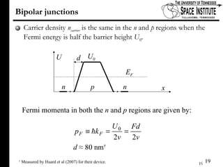 Bipolar junctions Carrier density  n carrier  is the same in the  n  and  p  regions when the Fermi energy is half the barrier height  U 0 . U 0 E F x n n p d U Fermi momenta in both the  n  and  p  regions are given by: d   ≈  80 nm † †   Measured by Huard et al (2007) for their device. 