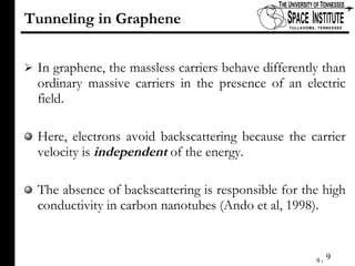 Tunneling in Graphene In graphene, the massless carriers behave differently than ordinary massive carriers in the presence of an electric field.  Here, electrons avoid backscattering because the carrier velocity is  independent  of the energy.  The absence of backscattering is responsible for the high conductivity in carbon nanotubes (Ando et al, 1998). 