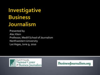 Investigative Business Journalism Presented by Alec Klein Professor, Medill School of Journalism Northwestern University Las Vegas, June 9, 2010 