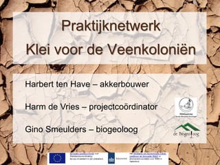 Praktijknetwerk
Klei voor de Veenkoloniën
Harbert ten Have – akkerbouwer
Harm de Vries – projectcoördinator
Gino Smeulders – biogeoloog
 