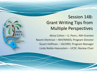 Session 14B:Grant Writing Tips from Multiple Perspectives Akiva Cohen – U. Penn.; NIH Grantee Naomi Kleitman – NIH/NINDS; Program Director Stuart Hoffman – VA/ORD; Program Manager Linda Noble-Haeusslein – UCSF; Review Chair 