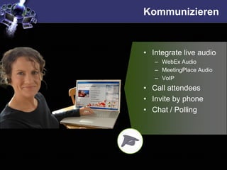 Kommunizieren


• Integrate live audio
   – WebEx Audio
   – MeetingPlace Audio
   – VoIP
• Call attendees
• Invite by phone
• Chat / Polling
 