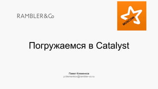 Павел Клеменков
p.klemenkov@rambler-co.ru
Погружаемся в Catalyst
 