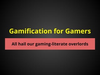 Gamification for Gamers 
All hail our gaming-literate overlords 
 