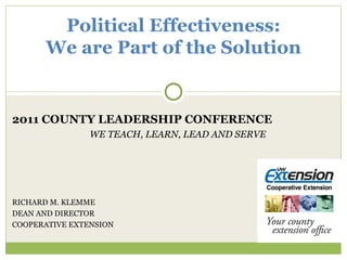2011 COUNTY LEADERSHIP CONFERENCE WE TEACH, LEARN, LEAD AND SERVE RICHARD M. KLEMME DEAN AND DIRECTOR COOPERATIVE EXTENSION Political Effectiveness: We are Part of the Solution 