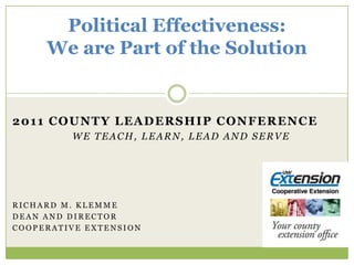 Political Effectiveness:We are Part of the Solution 2011 County Leadership Conference We teach, learn, lead and serve Richard m. Klemme Dean and Director Cooperative Extension 