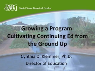 Growing a Program: Cultivating Continuing Ed from the Ground Up Cynthia D. Klemmer, Ph.D. Director of Education 