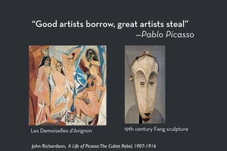 “Good artists borrow, great artists steal”
—Pablo Picasso
19th century Fang sculptureLes Demoiselles d'Avignon
John Richardson, A Life of Picasso:The Cubist Rebel, 1907-1916
 
