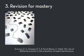 3. Revision for mastery
Ericsson, K. A., Krampe, R. T., & Tesch-Römer, C. (1993). The role of
deliberate practice in the acquisition of expert performance.
Image Courtesy IDEO
 