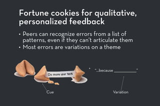 Fortune cookies for qualitative,
personalized feedback
• Peers can recognize errors from a list of
patterns, even if they can’t articulate them
• Most errors are variations on a theme
+
“...because _____________________”
Cue Variation
 