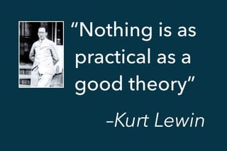 “Nothing is as
practical as a
good theory”
–Kurt Lewin
 