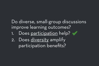 Do diverse, small-group discussions
improve learning outcomes?
1. Does participation help?
2. Does diversity amplify
participation beneﬁts?
 