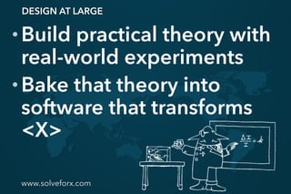 www.solveforx.com
• Build practical theory with
real-world experiments
• Bake that theory into
software that transforms
<X>
DESIGN AT LARGE
 