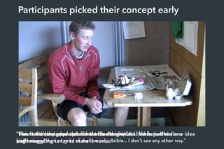 “I went with the whole parachute idea and what I had from the
beginning...” 
“This is the best approach for such a design...” “I am not a very good outside-the-box thinker, so I kinda just had one idea
and I was going to try to make it work...”
“No... for some reason... this seems to be the only idea. There needs to be a
platform and then as good of cushion as possible... I don’t see any other way.”
Participants picked their concept early
 