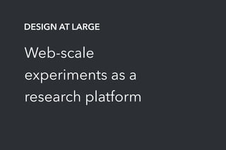 Web-scale
experiments as a
research platform
DESIGN AT LARGE
 