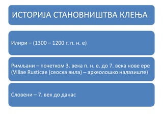 ИСТОРИЈА СТАНОВНИШТВА КЛЕЊА
Илири – (1300 – 1200 г. п. н. е)
Римљани – почетком 3. века п. н. е. до 7. века нове ере
(Villae Rusticae (сеоска вила) – археолошко налазиште)
Словени – 7. век до данас
 