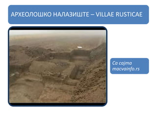 АРХЕОЛОШКО НАЛАЗИШТЕ – VILLAE RUSTICAE
Са сајта
macvainfo.rs
 