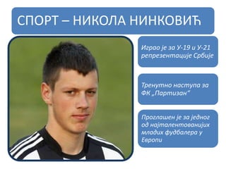 СПОРТ – НИКОЛА НИНКОВИЋ
Играо је за У-19 и У-21
репрезентације Србије
Тренутно наступа за
ФК „Партизан“
Проглашен је за једног
од најталентованијих
младих фудбалера у
Европи
 