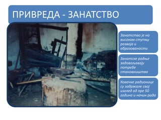 ПРИВРЕДА - ЗАНАТСТВО
Занатство је на
високом ступњу
развоја и
образованости
Занатске радње
задовољавају
потребе
становништва
Ковачке радионице
су задржале свој
изглед од пре 50
година и начин рада
 