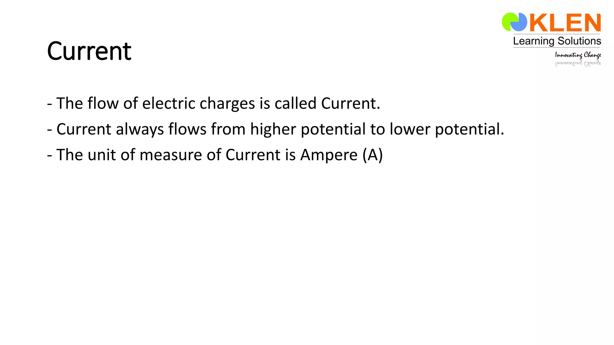 Current
- The flow of electric charges is called Current.
- Current always flows from higher potential to lower potential.
- The unit of measure of Current is Ampere (A)
 