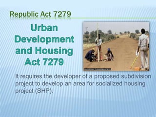 Republic Act 7279




 It requires the developer of a proposed subdivision
 project to develop an area for socialized housing
 project (SHP).
 