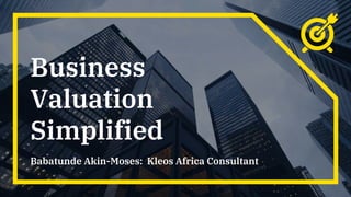 Business
Valuation
Simplified
Babatunde Akin-Moses: Kleos Africa Consultant
 