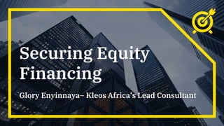 Securing Equity
Financing
Glory Enyinnaya– Kleos Africa’s Lead Consultant
 