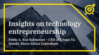 Insights on technology
entrepreneurship
Pablo A. Ruz Salmones – CEO of Grupo Ya
Quedó, Kleos Africa Consultant
 