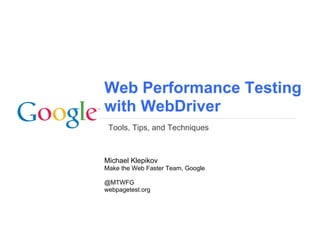 Web Performance Testing
with WebDriver
 Tools, Tips, and Techniques



Michael Klepikov
Make the Web Faster Team, Google

@MTWFG
webpagetest.org
 