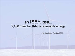 an ISEA idea...2,000 miles to offshore renewable energy M. Klepinger, October 2011 