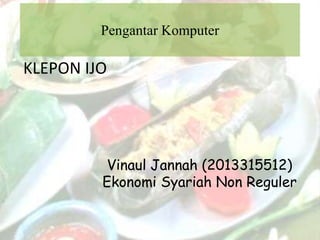Pengantar Komputer
KLEPON IJO
Vinaul Jannah (2013315512)
Ekonomi Syariah Non Reguler
 