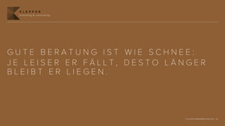 K L E P P E R
  branding & consulting




GUTE BERATUNG IST WIE SCHNEE:
JE LEISER ER FÄLLT, DESTO LÄNGER
BLEIBT ER LIEGEN.




                            © KLEPPER MARKENBERATUNG 2012 | 16
 