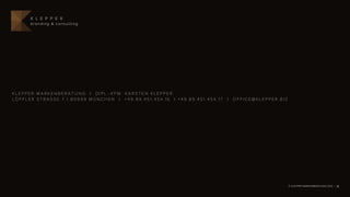 K L E P P E R
      branding & consulting




KLEPPER MARKENBERATUNG | DIPL.-KFM. KARSTEN KLEPPER
LÖFFLER STRASSE 7 | 80999 MÜNCHEN | +49.89.451.454.16 | +49.89.451.454.17   |   OFFICE@KLEPPER.BIZ




                                                                                                     © KLEPPER MARKENBERATUNG 2012 | 19
 
