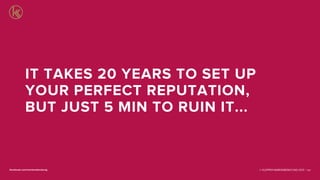 © KLEPPER MARKENBERATUNG 2013 |facebook.com/markenberatung 107
IT TAKES 20 YEARS TO SET UP
YOUR PERFECT REPUTATION,
BUT JUST 5 MIN TO RUIN IT...
 