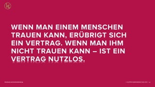© KLEPPER MARKENBERATUNG 2013 |facebook.com/markenberatung 112
WENN MAN EINEM MENSCHEN
TRAUEN KANN, ERÜBRIGT SICH
EIN VERTRAG. WENN MAN IHM
NICHT TRAUEN KANN – IST EIN
VERTRAG NUTZLOS.
 