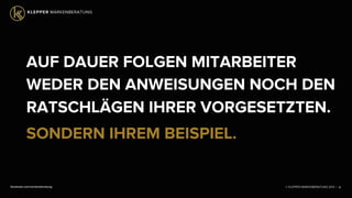 © KLEPPER MARKENBERATUNG 2013 |facebook.com/markenberatung
AUF DAUER FOLGEN MITARBEITER
WEDER DEN ANWEISUNGEN NOCH DEN
RATSCHLÄGEN IHRER VORGESETZTEN.
SONDERN IHREM BEISPIEL.
16
 