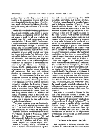 VOL.86 NO. 3 KLEPPER:INNOVATIONOVERTHE PRODUCT LIFE CYCLE 563
product.Consequently,theyincreasetheirat-
tentionto the productionprocessandinvest
morein capital-intensivemethodsof produc-
tion,whichreinforcestheshakeoutof produc-
ers by increasingthe minimumefficientsize
firm.
Whilethisviewhashelpedtopopularizethe
PLC,itrestscriticallyonthenotionof adom-
inantdesign,an impreciseconceptthatdoes
not appearto applyto all new products,es-
peciallyones for whichbuyertastesare di-
verse(MichaelE.Porter,1983).Furthermore,
itincorporatessomequestionableassumptions
abouttechnologicalchange.It assumesthat
productandprocessinnovationareinextrica-
blylinkedandthatfirmswill notattendto the
productionprocess until productinnovation
hasslowedsufficiently.Yetthehistoryof the
automobileindustryandothers,suchas tires
andantibiotics,indicatesthatgreatimprove-
mentswere madein the productionprocess
wellbeforetheemergenceofanykindofdom-
inant design (S. Klepperand KennethL.
Simons, 1993). Indeed,many of these im-
provementswerebasedon humanandphysi-
cal investments that were not rendered
obsoleteby subsequentmajorproductinno-
vations.Thedominant-designview also min-
imizes the influenceof industrydemandon
incentivesto innovate,attributingthe slow-
downinproductinnovationandriseinprocess
innovationentirelyto thedepletionof oppor-
tunitiesforproductinnovationandthe emer-
genceof adominantdesign.Whiletherelative
importanceof demandandsupplyfactorshas
been hotly debated(David C. Moweryand
NathanRosenberg,1982), it has neverbeen
questionedthatdemandfactorsplay an im-
portantrolein shapingthe rateanddirection
of technologicalchange.
Thispaperproposesa new explanationfor
thePLC.Empiricalregularitiescharacterizing
thePLCarefirstidentified.A formalmodelis
then constructedto explainthe regularities.
Themodelbuildson recenttheoriesof indus-
tryevolution(RichardR. NelsonandSidney
G.Winter,1982;BoyanJovanovic,1982)and
effortstomodelthelinkbetweenmarketstruc-
ture and R&D (Nelson and Winter, 1978;
ParthaDasguptaand JosephStiglitz, 1980;
ThereseM. Flaherty,1980). The modelfo-
cuseson theroleof firminnovativecapabili-
ties and size in conditioningfirm R&D
spending,innovation,and marketstructure.
Followingvarioustheoreticalmodelsof asym-
metric industrystructure(Flaherty;Avner
ShakedandJohnSutton,1987), it incorpo-
ratesthe notionthatthe valueof a unitcost
reductionachievedthroughinnovationis pro-
portionalto the level of outputproducedby
the firm. Coupledwith convex adjustment
costs,thisimpartsanadvantageto theearliest
entrantswhicheventuallycausesa cessation
in entryanda shakeoutin thenumberof pro-
ducers.It also providesfirmswith a greater
incentiveto engagein processinnovationas
they grow, which leads to an increaseover
timeintheireffortstoimprovetheproduction
process.Firnsarealsoassumedtohavedifferent
capabilitiesthatleadthemto pursuedifferent
typesof productinnovations,athemepromoted
by Nelson (1981) and used by Wesley M.
CohenandKlepper(1992) to explaindiffer-
enceswithinindustriesinfirmR&Dintensities.
Thisprovidesthebasisforexplainingthedecline
inproductinnovationthatoccursovertime,link-
ingittothedeclineinthenumberofcompetitors
broughtaboutby theshakeoutof producers.It
is shownthatthemodelcanalsoexplainvarious
cross-sectionalregularitiesthathave accumu-
latedconcerningtherelationshipwithinindus-
triesbetweenfirmsize andfirmR&Deffort,
R&Dproductivity,cost,andprofitability.Thus,
themodelprovidesa unifiedexplanationfora
widerangeof temporalandcross-sectionalreg-
ularitiesconcerningindustryevolutionandfinn
behavior.
Thepaperis organizedas follows.In Sec-
tionI, theprominentfeaturesof thePLCare
summarized.InSectionII,themodelis spec-
ified.In SectionIII,preliminaryimplications
of themodelaredeveloped.InSectionIV,the
modelis shownto explainall the prominent
featuresof thePLC.In SectionV, themodel
is usedto explainvariouscross-sectionalreg-
ularitiesbetweenfirm size, R&D, and firm
performance.In SectionVI, the implications
of themodelarediscussedandextensionsof
themodelareconsidered.
I. TheNatureof theProductLifeCycle
The depictionof industryevolutioncon-
veyedin thePLCis baseduponcase studies
 